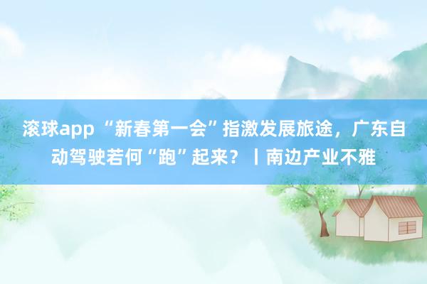 滚球app “新春第一会”指激发展旅途，广东自动驾驶若何“跑”起来？丨南边产业不雅