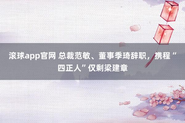 滚球app官网 总裁范敏、董事季琦辞职，携程“四正人”仅剩梁建章
