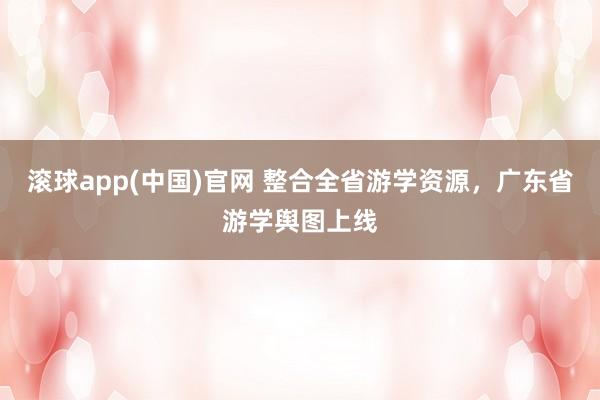 滚球app(中国)官网 整合全省游学资源，广东省游学舆图上线