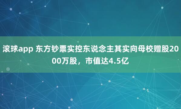 滚球app 东方钞票实控东说念主其实向母校赠股2000万股，市值达4.5亿