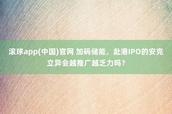 滚球app(中国)官网 加码储能，赴港IPO的安克立异会越推广越乏力吗？