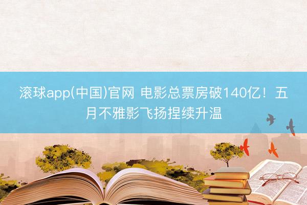 滚球app(中国)官网 电影总票房破140亿！五月不雅影飞扬捏续升温