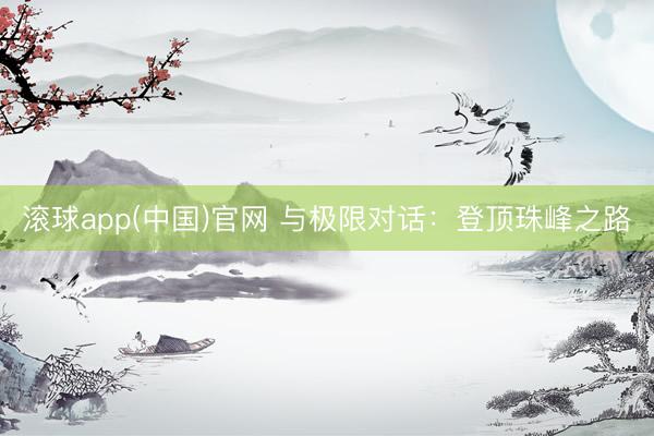 滚球app(中国)官网 与极限对话：登顶珠峰之路
