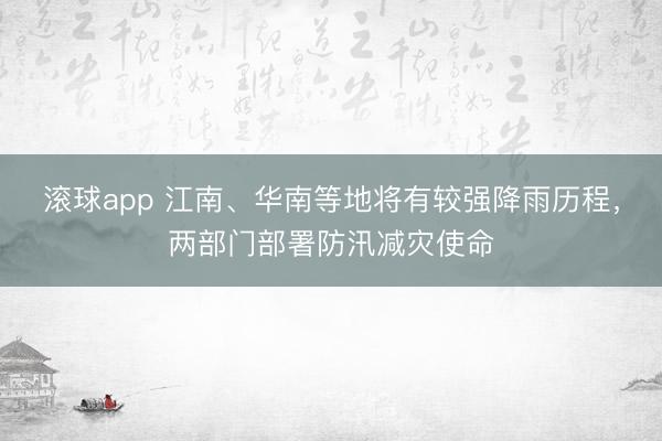 滚球app 江南、华南等地将有较强降雨历程，两部门部署防汛减灾使命