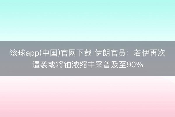 滚球app(中国)官网下载 伊朗官员：若伊再次遭袭或将铀浓缩丰采普及至90%