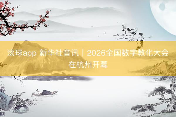 滚球app 新华社音讯｜2026全国数字教化大会在杭州开幕