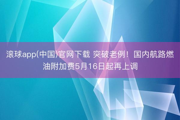 滚球app(中国)官网下载 突破老例！国内航路燃油附加费5月16日起再上调