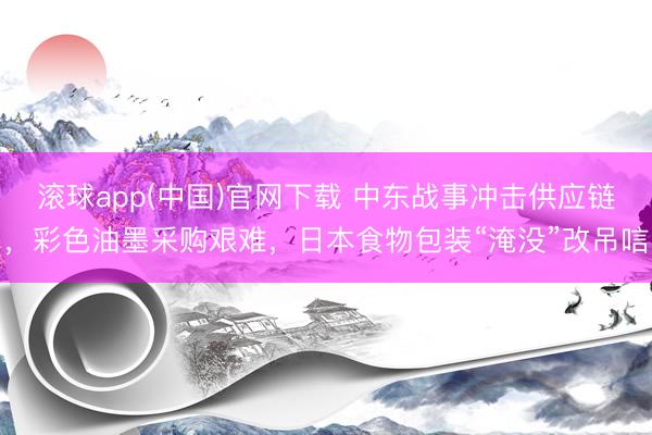 滚球app(中国)官网下载 中东战事冲击供应链，彩色油墨采购艰难，日本食物包装“淹没”改吊唁