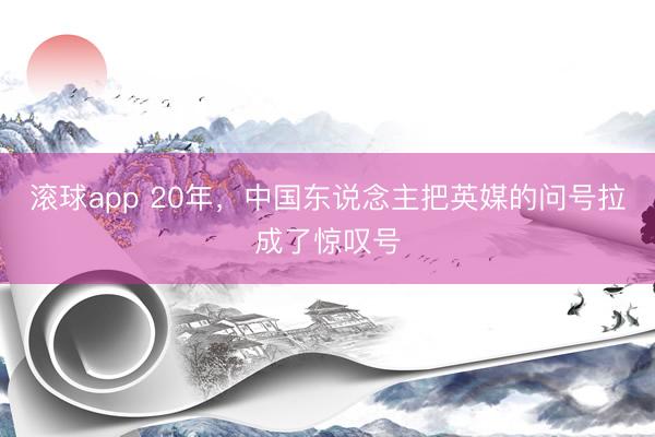 滚球app 20年，中国东说念主把英媒的问号拉成了惊叹号