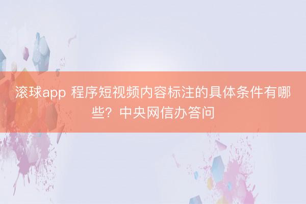 滚球app 程序短视频内容标注的具体条件有哪些？中央网信办答问