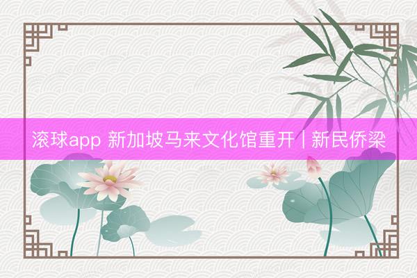 滚球app 新加坡马来文化馆重开 | 新民侨梁