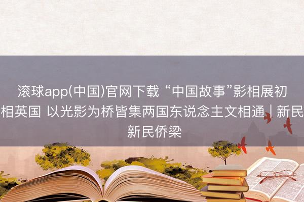 滚球app(中国)官网下载 “中国故事”影相展初次亮相英国 以光影为桥皆集两国东说念主文相通 | 新民侨梁