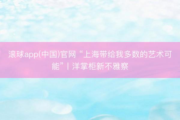 滚球app(中国)官网 “上海带给我多数的艺术可能”丨洋掌柜新不雅察
