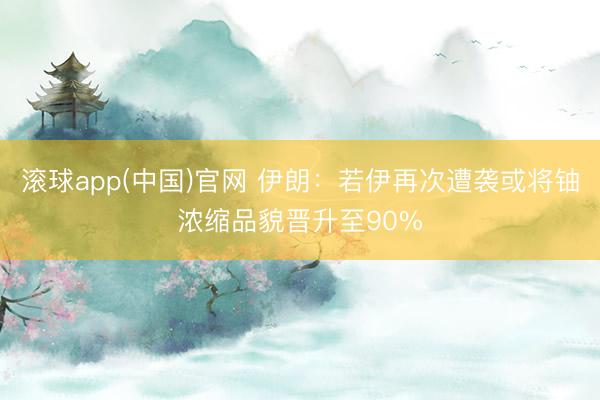 滚球app(中国)官网 伊朗：若伊再次遭袭或将铀浓缩品貌晋升至90%