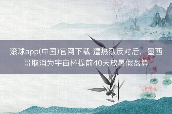 滚球app(中国)官网下载 遭热烈反对后,墨西哥取消为宇宙杯提前40天放暑假盘算