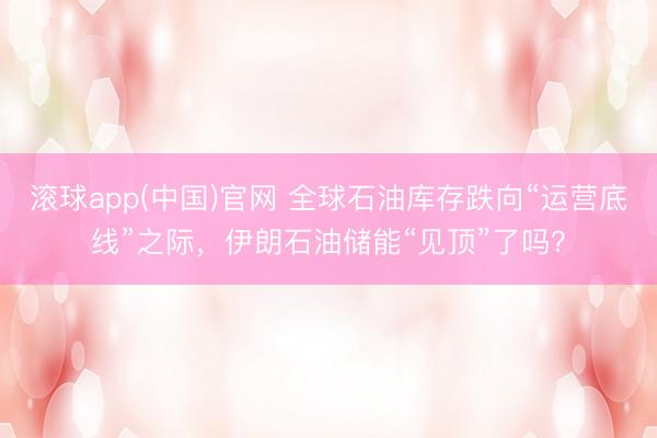 滚球app(中国)官网 全球石油库存跌向“运营底线”之际，伊朗石油储能“见顶”了吗？