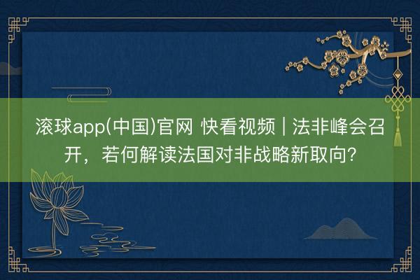 滚球app(中国)官网 快看视频 | 法非峰会召开，<a href=