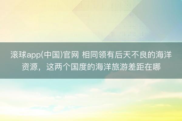 滚球app(中国)官网 相同领有后天不良的海洋资源，这两个国度的海洋旅游差距在哪