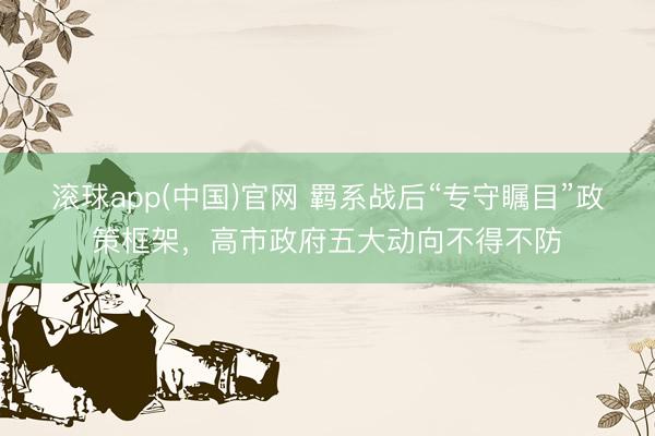 滚球app(中国)官网 羁系战后“专守瞩目”政策框架，高市政府五大动向不得不防