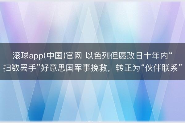 滚球app(中国)官网 以色列但愿改日十年内“扫数罢手”好意思国军事挽救，转正为“伙伴联系”