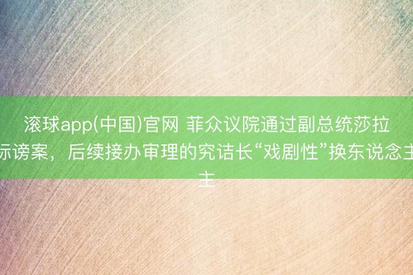 滚球app(中国)官网 菲众议院通过副总统莎拉标谤案,后续接办审理的究诘长“戏剧性”换东说念主