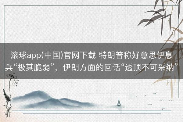 滚球app(中国)官网下载 特朗普称好意思伊息兵“极其脆弱”，伊朗方面的回话“透顶不可采纳”