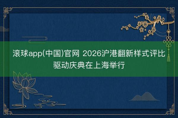 滚球app(中国)官网 2026沪港翻新样式评比驱动庆典在上海举行