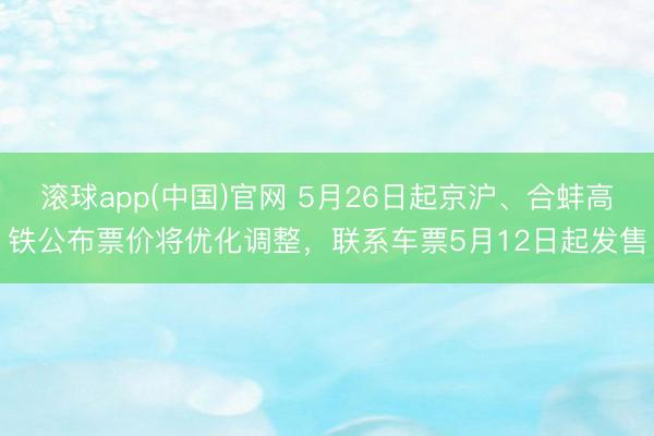 滚球app(中国)官网 5月26日起京沪、合蚌高铁公布票价将优化调整，联系车票5月12日起发售