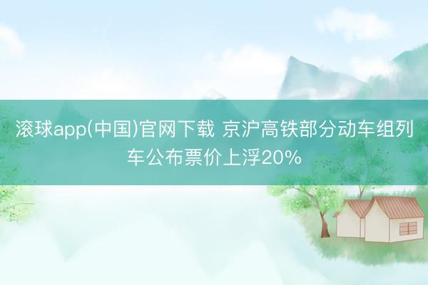 滚球app(中国)官网下载 京沪高铁部分动车组列车公布票价上浮20%