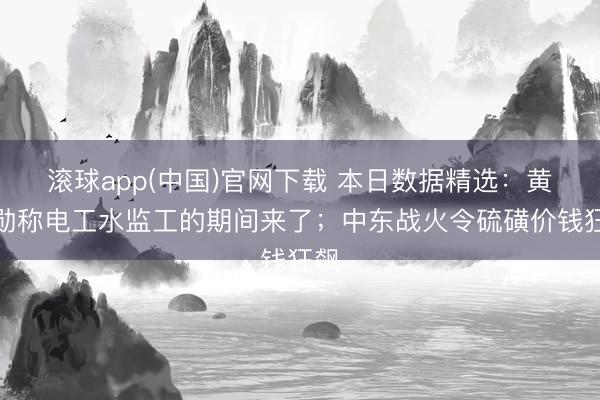 滚球app(中国)官网下载 本日数据精选：黄仁勋称电工水监工的期间来了；中东战火令硫磺价钱狂飙