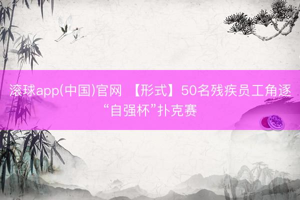 滚球app(中国)官网 【形式】50名残疾员工角逐“自强杯”扑克赛