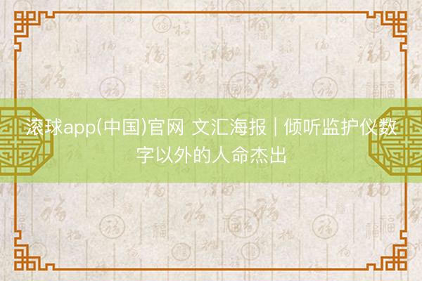 滚球app(中国)官网 文汇海报 | 倾听监护仪数字以外的人命杰出