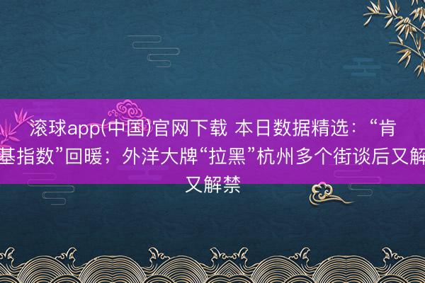滚球app(中国)官网下载 本日数据精选：“肯德基指数”回暖；外洋大牌“拉黑”杭州多个街谈后又解禁
