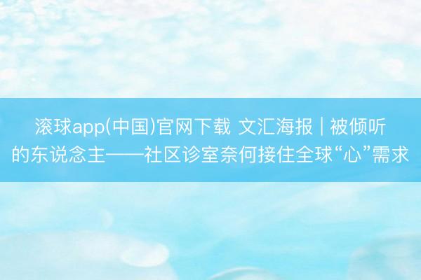 滚球app(中国)官网下载 文汇海报 | 被倾听的东说念主——社区诊室奈何接住全球“心”需求
