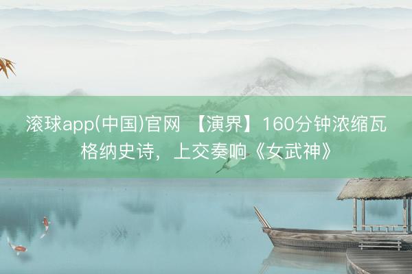 滚球app(中国)官网 【演界】160分钟浓缩瓦格纳史诗，上交奏响《女武神》