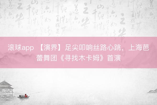 滚球app 【演界】足尖叩响丝路心跳，上海芭蕾舞团《寻找木卡姆》首演