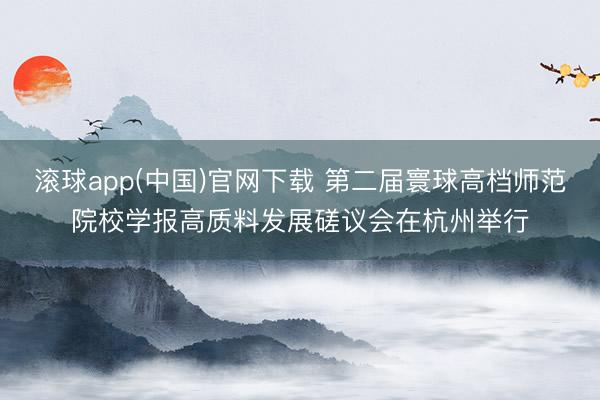 滚球app(中国)官网下载 第二届寰球高档师范院校学报高质料发展磋议会在杭州举行