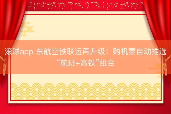 滚球app 东航空铁联运再升级！购机票自动推选“航班+高铁”组合
