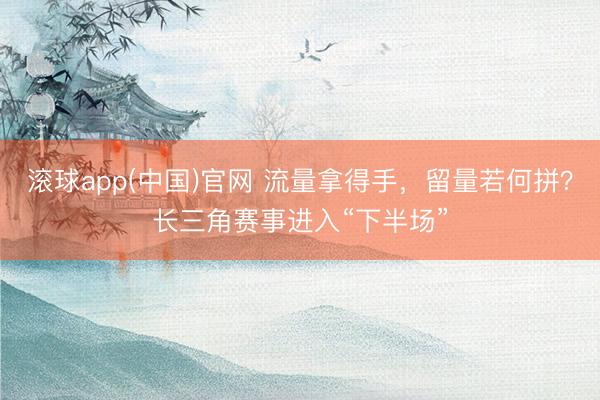 滚球app(中国)官网 流量拿得手，留量若何拼？长三角赛事进入“下半场”