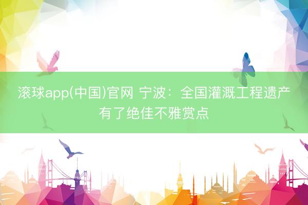 滚球app(中国)官网 宁波：全国灌溉工程遗产有了绝佳不雅赏点