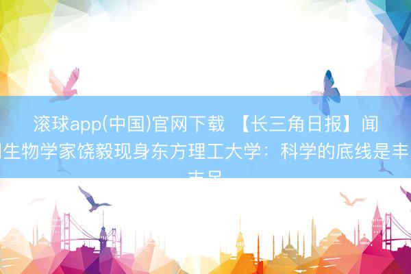 滚球app(中国)官网下载 【长三角日报】闻明生物学家饶毅现身东方理工大学：科学的底线是丰足