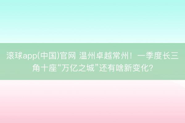 滚球app(中国)官网 温州卓越常州！一季度长三角十座“万亿之城”还有啥新变化？