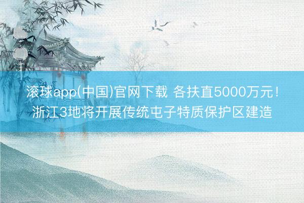 滚球app(中国)官网下载 各扶直5000万元！浙江3地将开展传统屯子特质保护区建造