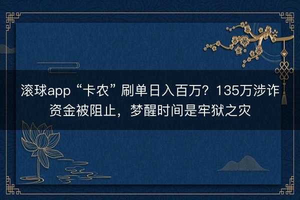 滚球app “卡农” 刷单日入百万？135万涉诈资金被阻止，梦醒时间是牢狱之灾
