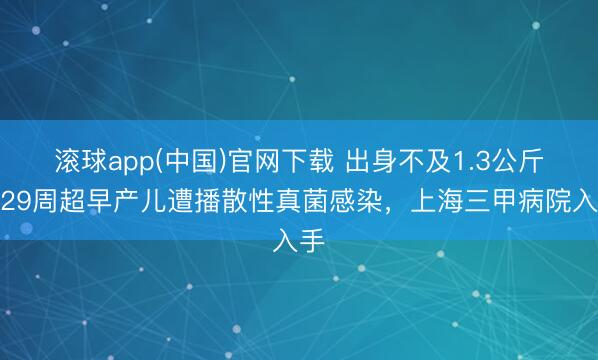 滚球app(中国)官网下载 出身不及1.3公斤，29周超早产儿遭播散性真菌感染，上海三甲病院入手