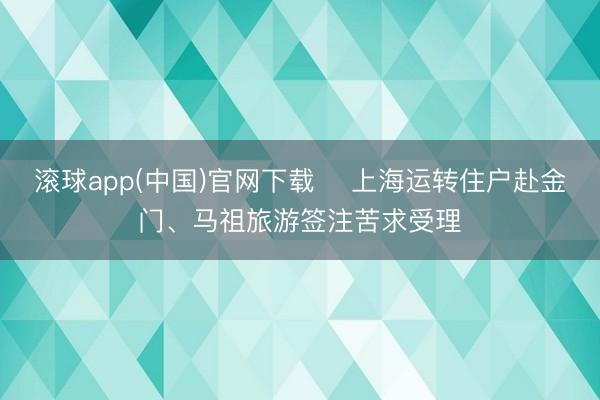 滚球app(中国)官网下载 ​上海运转住户赴金门、马祖旅游签注苦求受理