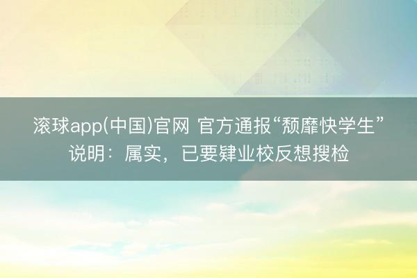 滚球app(中国)官网 官方通报“颓靡快学生”说明：属实，已要肄业校反想搜检