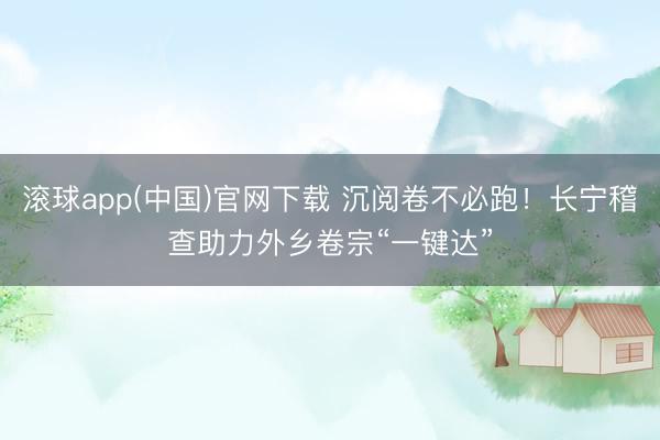 滚球app(中国)官网下载 沉阅卷不必跑！长宁稽查助力外乡卷宗“一键达”