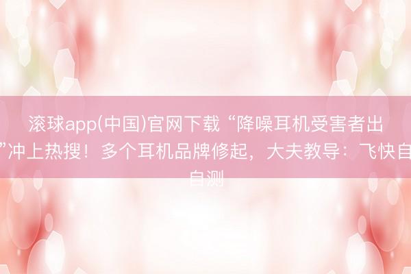 滚球app(中国)官网下载 “降噪耳机受害者出现”冲上热搜！多个耳机品牌修起，大夫教导：飞快自测