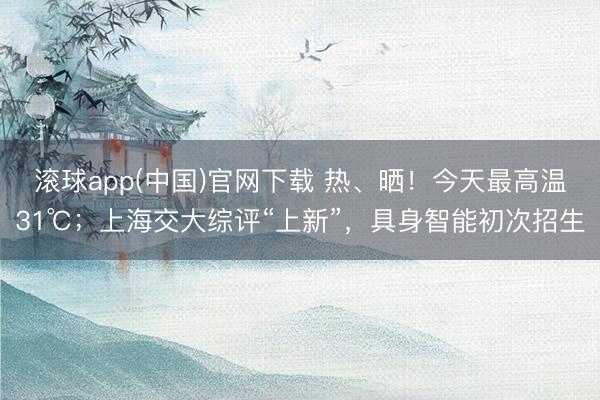 滚球app(中国)官网下载 热、晒！今天最高温31℃；上海交大综评“上新”，具身智能初次招生